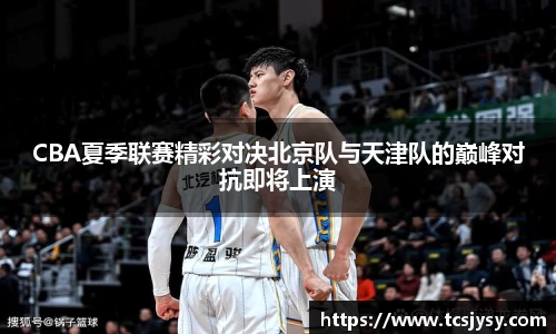 CBA夏季联赛精彩对决北京队与天津队的巅峰对抗即将上演
